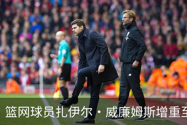 篮网球员扎伊尔·威廉姆斯增重至215磅，实力提升显著