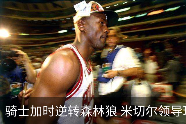 骑士加时逆转森林狼 米切尔领导球队取得胜利